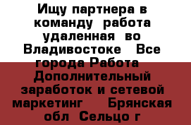 Ищу партнера в команду (работа удаленная) во Владивостоке - Все города Работа » Дополнительный заработок и сетевой маркетинг   . Брянская обл.,Сельцо г.